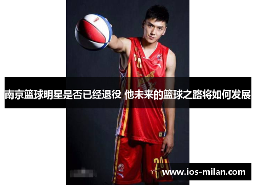 南京篮球明星是否已经退役 他未来的篮球之路将如何发展