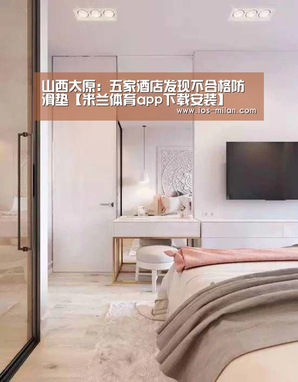 山西太原:五家酒店发现不合格防滑垫【米兰体育app下载安装】(图1) 米兰体育app网址