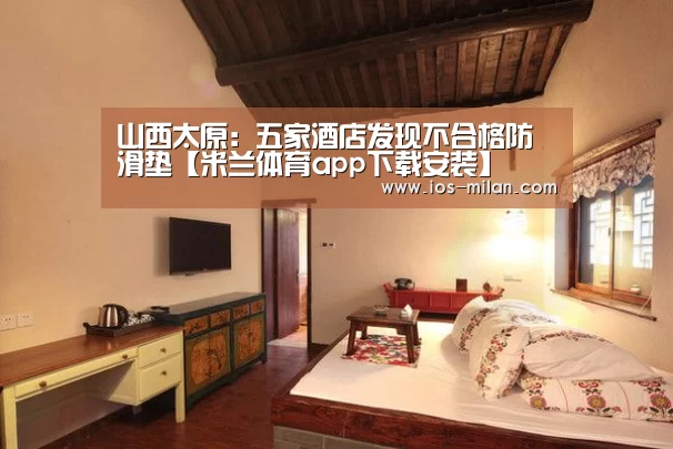 山西太原:五家酒店发现不合格防滑垫【米兰体育app下载安装】(图3) 米兰体育app网址