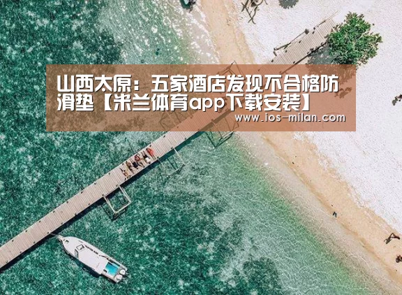 山西太原:五家酒店发现不合格防滑垫【米兰体育app下载安装】(图4) 米兰体育app下载安装