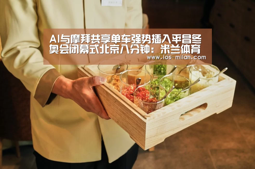 AI与摩拜共享单车强势插入平昌冬奥会闭幕式北京八分钟:米兰体育全站(图1) 米兰体育app官网