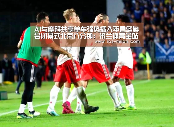 AI与摩拜共享单车强势插入平昌冬奥会闭幕式北京八分钟:米兰体育全站(图2) 米兰体育app网址