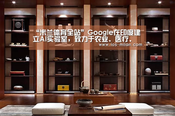 “米兰体育全站”Google在印度建立AI实验室,致力于农业、医疗、教育(图2) 米兰体育app网址